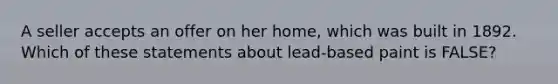 A seller accepts an offer on her home, which was built in 1892. Which of these statements about lead-based paint is FALSE?