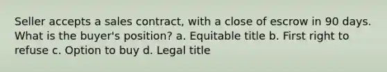 Seller accepts a sales contract, with a close of escrow in 90 days. What is the buyer's position? a. Equitable title b. First right to refuse c. Option to buy d. Legal title