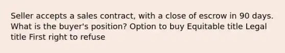 Seller accepts a sales contract, with a close of escrow in 90 days. What is the buyer's position? Option to buy Equitable title Legal title First right to refuse