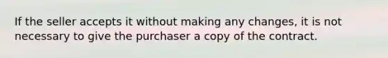 If the seller accepts it without making any changes, it is not necessary to give the purchaser a copy of the contract.