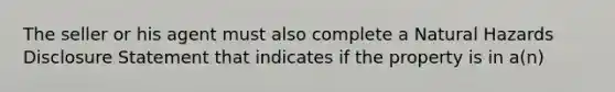 The seller or his agent must also complete a Natural Hazards Disclosure Statement that indicates if the property is in a(n)