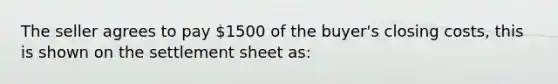 The seller agrees to pay 1500 of the buyer's closing costs, this is shown on the settlement sheet as: