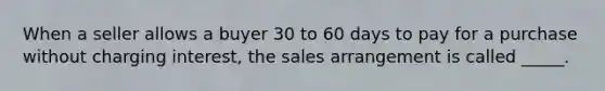 When a seller allows a buyer 30 to 60 days to pay for a purchase without charging interest, the sales arrangement is called _____.