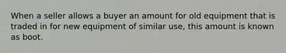 When a seller allows a buyer an amount for old equipment that is traded in for new equipment of similar use, this amount is known as boot.