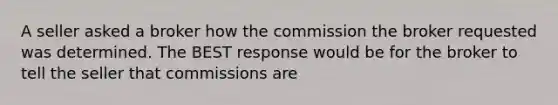 A seller asked a broker how the commission the broker requested was determined. The BEST response would be for the broker to tell the seller that commissions are