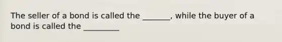 The seller of a bond is called the _______, while the buyer of a bond is called the _________