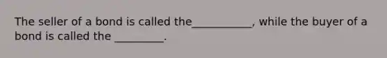 The seller of a bond is called the___________, while the buyer of a bond is called the _________.