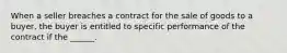 When a seller breaches a contract for the sale of goods to a buyer, the buyer is entitled to specific performance of the contract if the ______.