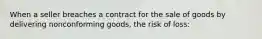 When a seller breaches a contract for the sale of goods by delivering nonconforming goods, the risk of loss: