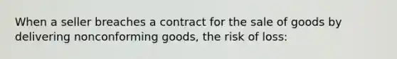 When a seller breaches a contract for the sale of goods by delivering nonconforming goods, the risk of loss: