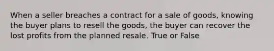 When a seller breaches a contract for a sale of goods, knowing the buyer plans to resell the goods, the buyer can recover the lost profits from the planned resale. True or False