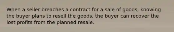 When a seller breaches a contract for a sale of goods, knowing the buyer plans to resell the goods, the buyer can recover the lost profits from the planned resale.