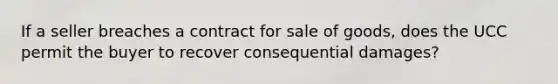 If a seller breaches a contract for sale of goods, does the UCC permit the buyer to recover consequential damages?