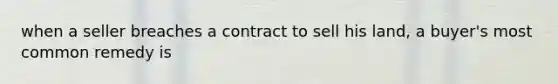 when a seller breaches a contract to sell his land, a buyer's most common remedy is