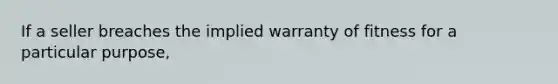 If a seller breaches the implied warranty of fitness for a particular purpose,