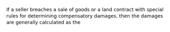 If a seller breaches a sale of goods or a land contract with special rules for determining compensatory damages, then the damages are generally calculated as the