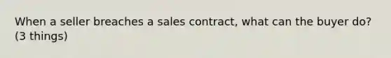 When a seller breaches a sales contract, what can the buyer do? (3 things)