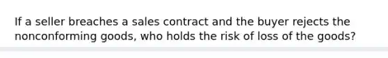 If a seller breaches a sales contract and the buyer rejects the nonconforming goods, who holds the risk of loss of the goods?