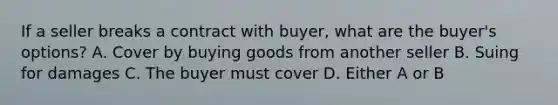 If a seller breaks a contract with buyer, what are the buyer's options? A. Cover by buying goods from another seller B. Suing for damages C. The buyer must cover D. Either A or B