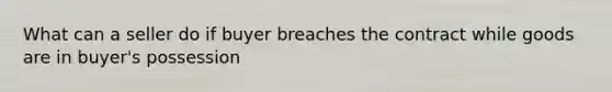 What can a seller do if buyer breaches the contract while goods are in buyer's possession