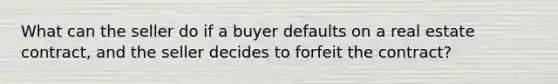 What can the seller do if a buyer defaults on a real estate contract, and the seller decides to forfeit the contract?