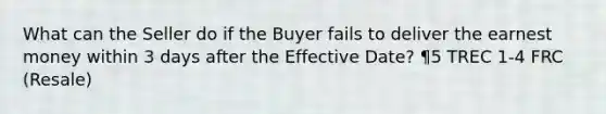 What can the Seller do if the Buyer fails to deliver the earnest money within 3 days after the Effective Date? ¶5 TREC 1-4 FRC (Resale)