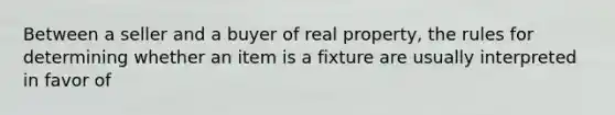 Between a seller and a buyer of real property, the rules for determining whether an item is a fixture are usually interpreted in favor of