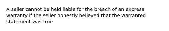 A seller cannot be held liable for the breach of an express warranty if the seller honestly believed that the warranted statement was true