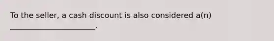 To the seller, a cash discount is also considered a(n) ______________________.