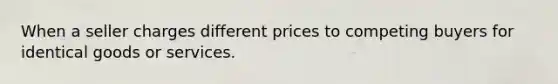 When a seller charges different prices to competing buyers for identical goods or services.