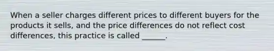 When a seller charges different prices to different buyers for the products it sells, and the price differences do not reflect cost differences, this practice is called ______.