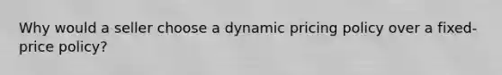 Why would a seller choose a dynamic pricing policy over a fixed-price policy?