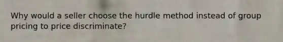 Why would a seller choose the hurdle method instead of group pricing to price discriminate?