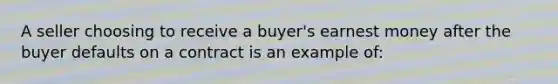 A seller choosing to receive a buyer's earnest money after the buyer defaults on a contract is an example of: