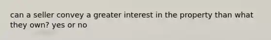 can a seller convey a greater interest in the property than what they own? yes or no