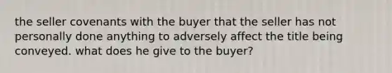 the seller covenants with the buyer that the seller has not personally done anything to adversely affect the title being conveyed. what does he give to the buyer?