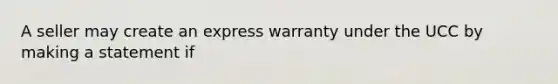 A seller may create an express warranty under the UCC by making a statement if