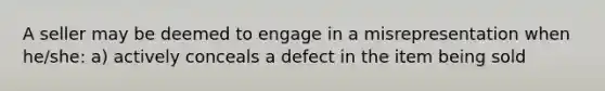 A seller may be deemed to engage in a misrepresentation when he/she: a) actively conceals a defect in the item being sold