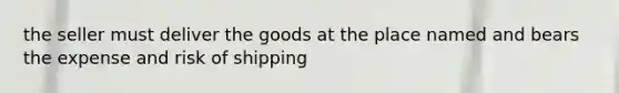 the seller must deliver the goods at the place named and bears the expense and risk of shipping