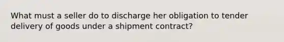 What must a seller do to discharge her obligation to tender delivery of goods under a shipment contract?