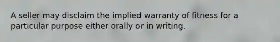 A seller may disclaim the implied warranty of fitness for a particular purpose either orally or in writing.