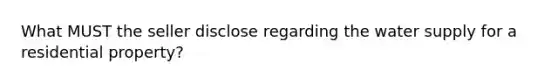 What MUST the seller disclose regarding the water supply for a residential property?