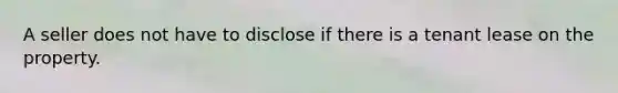 A seller does not have to disclose if there is a tenant lease on the property.