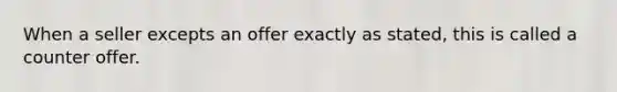 When a seller excepts an offer exactly as stated, this is called a counter offer.