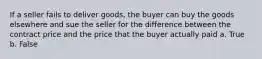 If a seller fails to deliver goods, the buyer can buy the goods elsewhere and sue the seller for the difference between the contract price and the price that the buyer actually paid a. True b. False