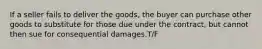 If a seller fails to deliver the goods, the buyer can purchase other goods to substitute for those due under the contract, but cannot then sue for consequential damages.T/F