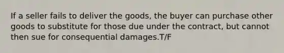 If a seller fails to deliver the goods, the buyer can purchase other goods to substitute for those due under the contract, but cannot then sue for consequential damages.T/F