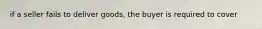 if a seller fails to deliver goods, the buyer is required to cover