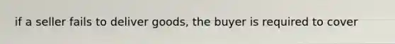 if a seller fails to deliver goods, the buyer is required to cover