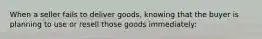 When a seller fails to deliver goods, knowing that the buyer is planning to use or resell those goods immediately: